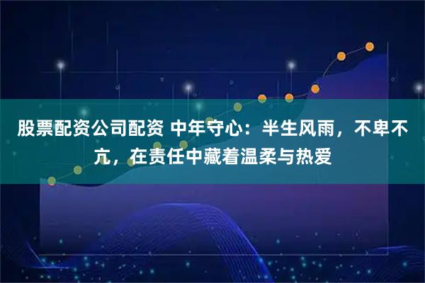 股票配资公司配资 中年守心：半生风雨，不卑不亢，在责任中藏着温柔与热爱