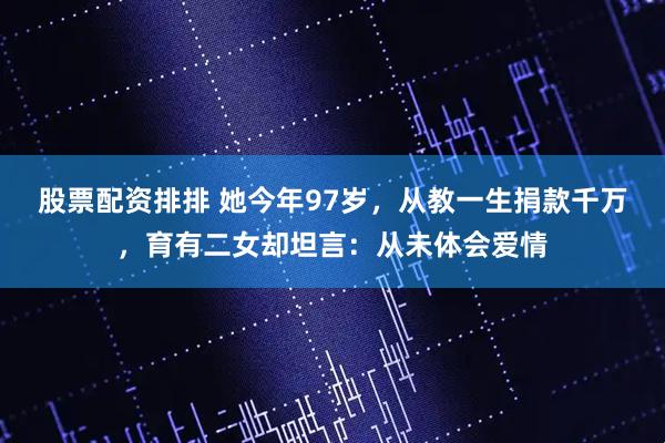 股票配资排排 她今年97岁，从教一生捐款千万，育有二女却坦言：从未体会爱情