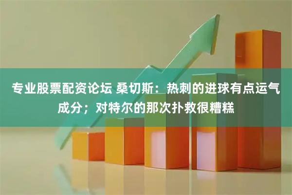 专业股票配资论坛 桑切斯：热刺的进球有点运气成分；对特尔的那次扑救很糟糕