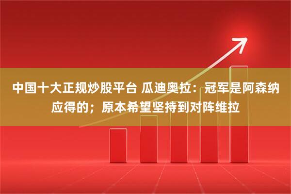 中国十大正规炒股平台 瓜迪奥拉：冠军是阿森纳应得的；原本希望坚持到对阵维拉