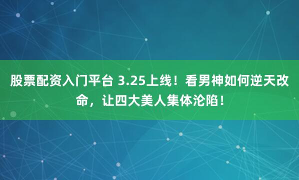 股票配资入门平台 3.25上线！看男神如何逆天改命，让四大美人集体沦陷！