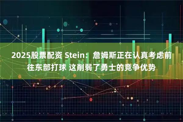 2025股票配资 Stein:詹姆斯正在认真考虑前往东部打球 这削弱了勇士的竞争优势