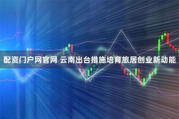 配资门户网官网 云南出台措施培育旅居创业新动能