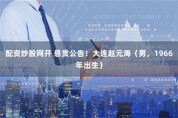 配资炒股网开 悬赏公告！大连赵元海（男，1966年出生）