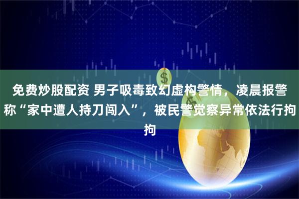 免费炒股配资 男子吸毒致幻虚构警情，凌晨报警称“家中遭人持刀闯入”，被民警觉察异常依法行拘