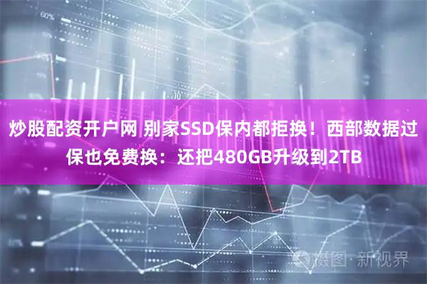 炒股配资开户网 别家SSD保内都拒换！西部数据过保也免费换：还把480GB升级到2TB