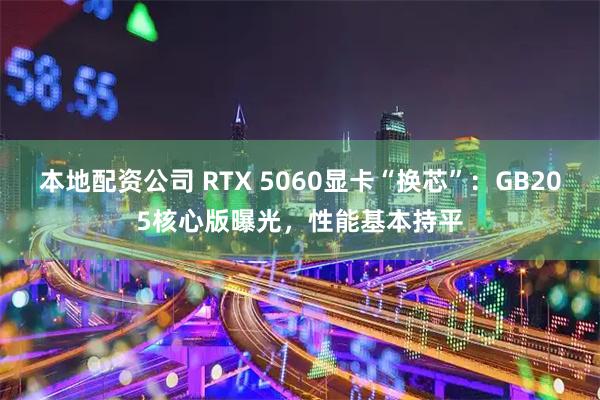 本地配资公司 RTX 5060显卡“换芯”：GB205核心版曝光，性能基本持平