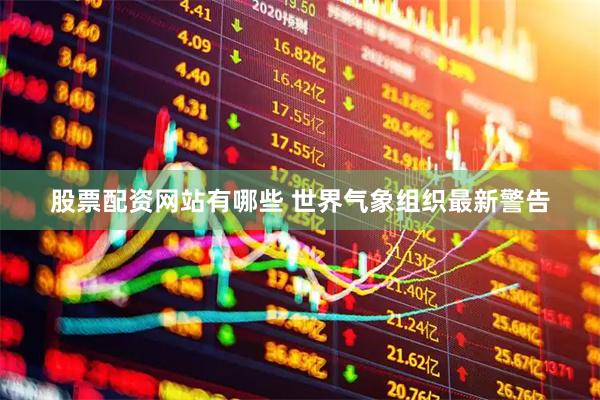 股票配资网站有哪些 世界气象组织最新警告