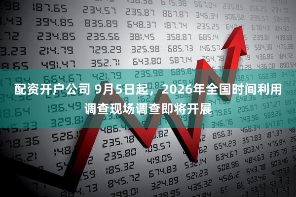 配资开户公司 9月5日起，2026年全国时间利用调查现场调查即将开展