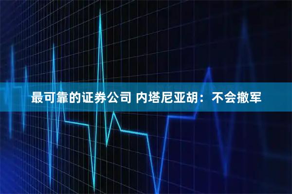 最可靠的证券公司 内塔尼亚胡：不会撤军