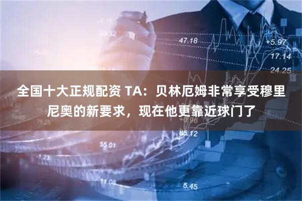 全国十大正规配资 TA：贝林厄姆非常享受穆里尼奥的新要求，现在他更靠近球门了